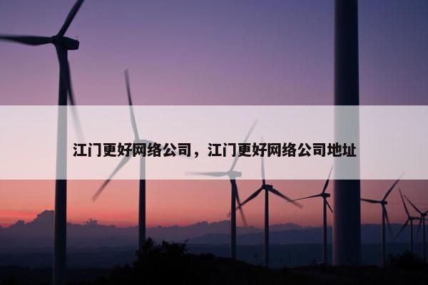 江门更好网络公司，江门更好网络公司地址-第1张图片-冷动云