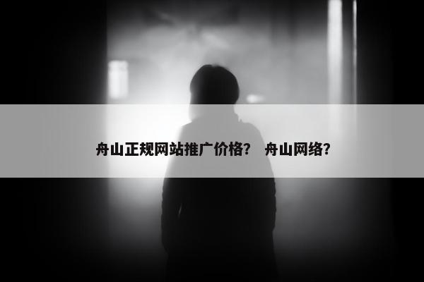 舟山正规网站推广价格？ 舟山网络？-第1张图片-冷动云