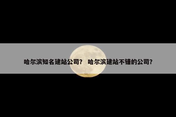 哈尔滨知名建站公司？ 哈尔滨建站不错的公司？-第1张图片-冷动云