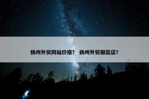 扬州外贸网站价格？ 扬州外贸服装店？-第1张图片-冷动云