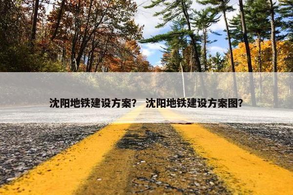 沈阳地铁建设方案？ 沈阳地铁建设方案图？-第1张图片-冷动云