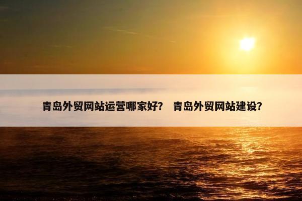 青岛外贸网站运营哪家好？ 青岛外贸网站建设？-第1张图片-冷动云