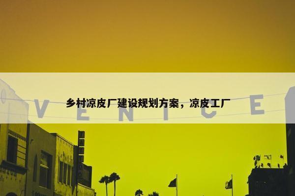 乡村凉皮厂建设规划方案，凉皮工厂-第1张图片-冷动云