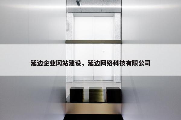 延边企业网站建设，延边网络科技有限公司-第1张图片-冷动云