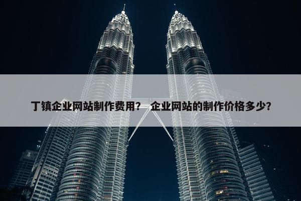 丁镇企业网站制作费用？ 企业网站的制作价格多少？-第1张图片-冷动云