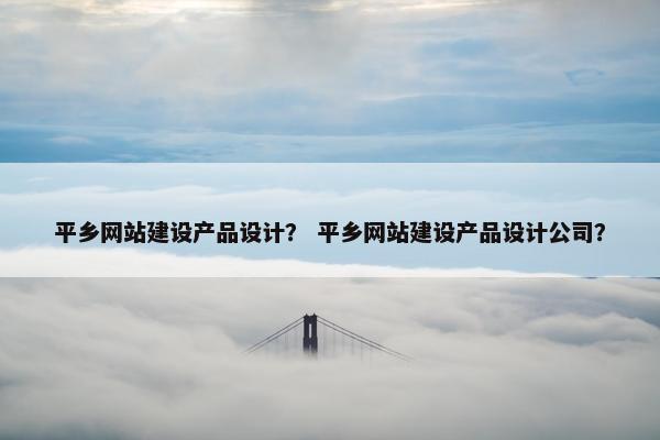 平乡网站建设产品设计？ 平乡网站建设产品设计公司？-第1张图片-冷动云