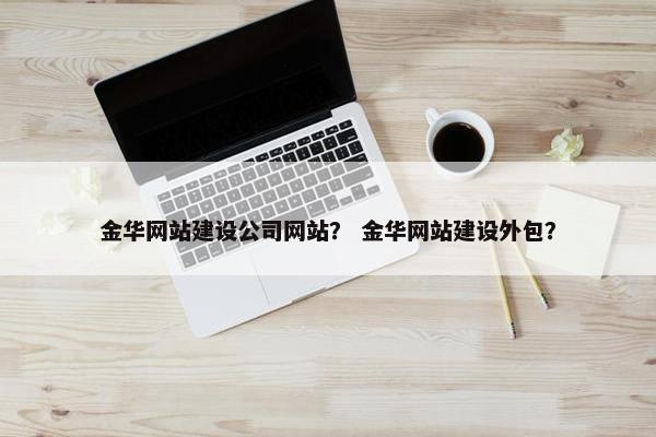 金华网站建设公司网站？ 金华网站建设外包？-第1张图片-冷动云