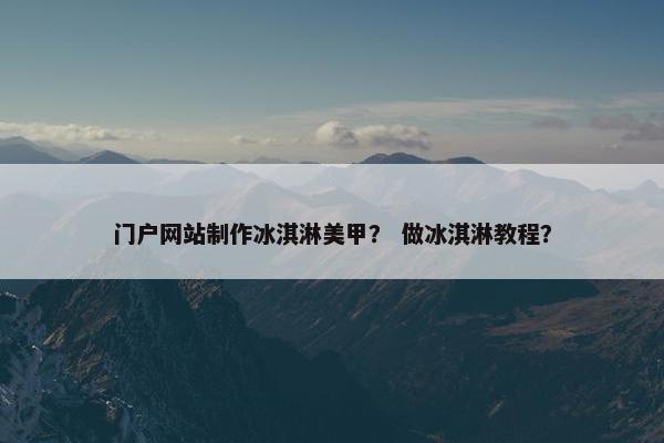 门户网站制作冰淇淋美甲？ 做冰淇淋教程？-第1张图片-冷动云