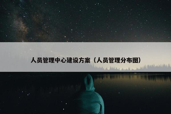 人员管理中心建设方案（人员管理分布图）-第1张图片-冷动云