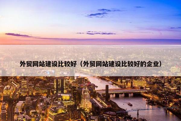 外贸网站建设比较好（外贸网站建设比较好的企业）-第1张图片-冷动云