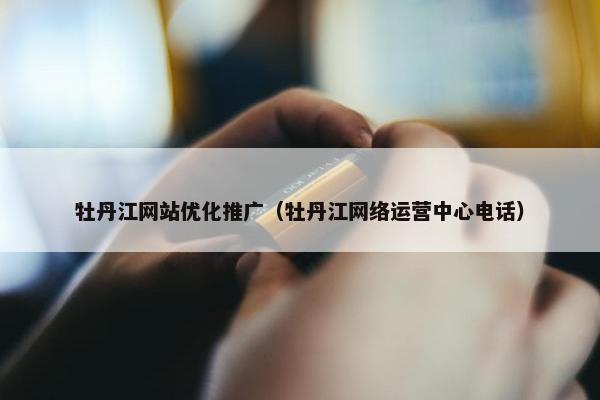 牡丹江网站优化推广（牡丹江网络运营中心电话）-第1张图片-冷动云