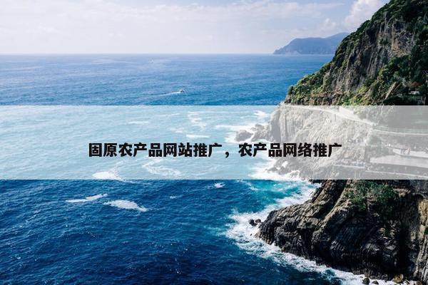 固原农产品网站推广，农产品网络推广-第1张图片-冷动云