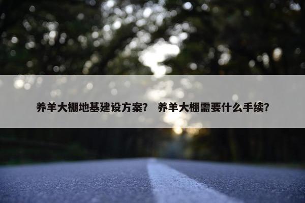 养羊大棚地基建设方案？ 养羊大棚需要什么手续？-第1张图片-冷动云