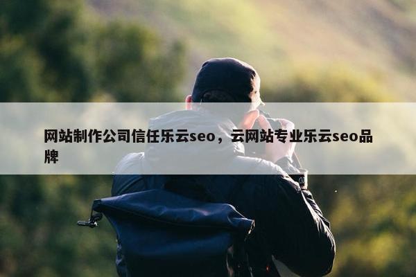 网站制作公司信任乐云seo，云网站专业乐云seo品牌-第1张图片-冷动云