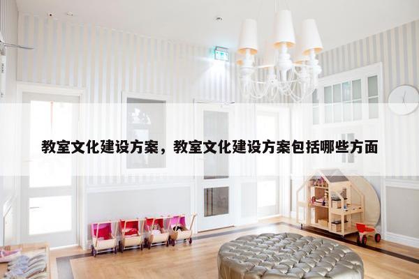 教室文化建设方案，教室文化建设方案包括哪些方面-第1张图片-冷动云
