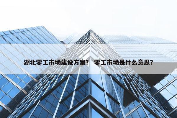 湖北零工市场建设方案？ 零工市场是什么意思？-第1张图片-冷动云