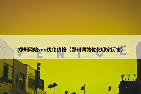 郑州网站seo优化价格（郑州网站优化哪家厉害）-第1张图片-冷动云