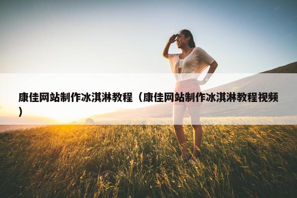 康佳网站制作冰淇淋教程（康佳网站制作冰淇淋教程视频）-第1张图片-冷动云