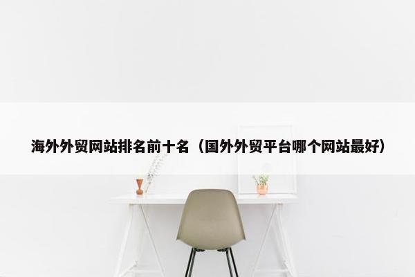 海外外贸网站排名前十名（国外外贸平台哪个网站最好）-第1张图片-冷动云