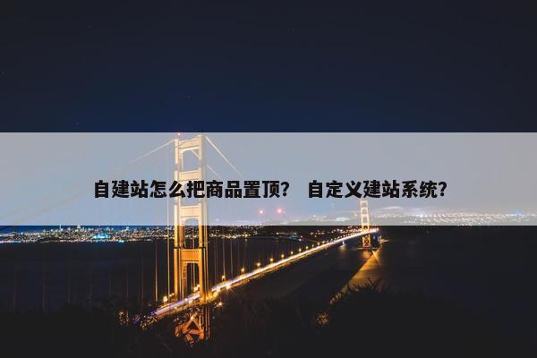 自建站怎么把商品置顶？ 自定义建站系统？-第1张图片-冷动云