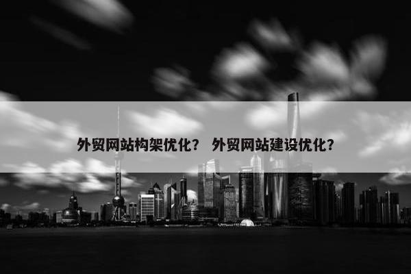 外贸网站构架优化？ 外贸网站建设优化？-第1张图片-冷动云