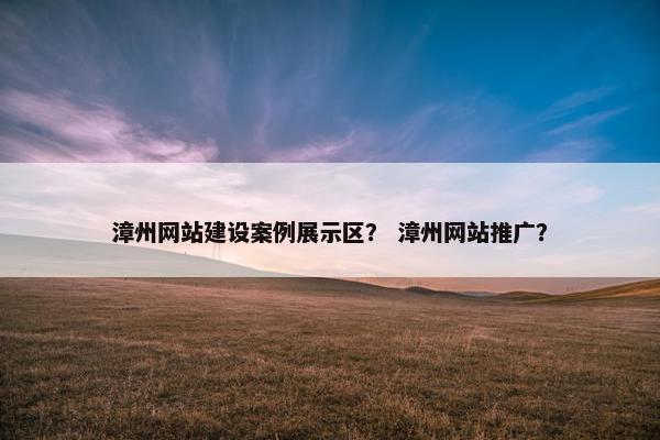 漳州网站建设案例展示区？ 漳州网站推广？-第1张图片-冷动云