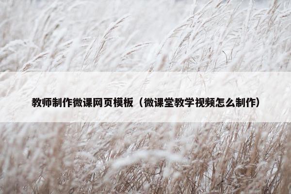 教师制作微课网页模板（微课堂教学视频怎么制作）-第1张图片-冷动云