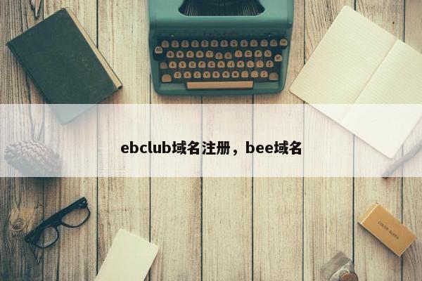 ebclub域名注册，bee域名-第1张图片-冷动云