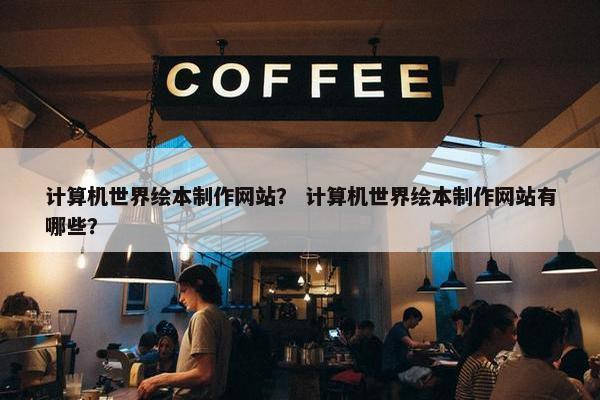 计算机世界绘本制作网站？ 计算机世界绘本制作网站有哪些？-第1张图片-冷动云