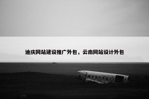 迪庆网站建设推广外包，云南网站设计外包-第1张图片-冷动云