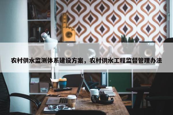 农村供水监测体系建设方案，农村供水工程监督管理办法-第1张图片-冷动云