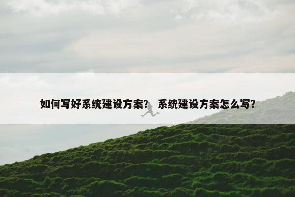 如何写好系统建设方案？ 系统建设方案怎么写？-第1张图片-冷动云