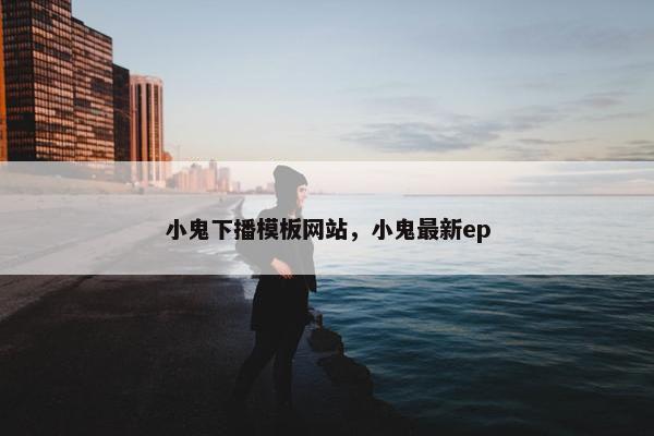 小鬼下播模板网站，小鬼最新ep-第1张图片-冷动云