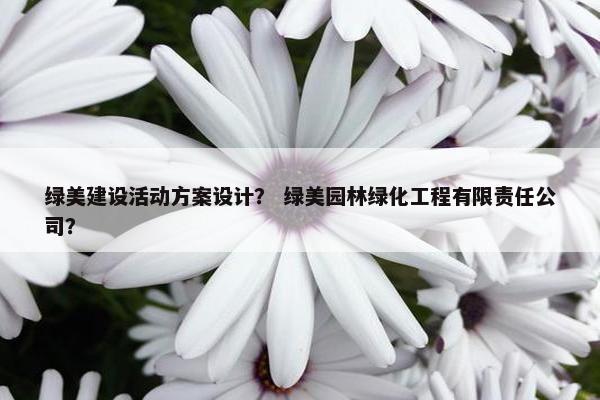 绿美建设活动方案设计？ 绿美园林绿化工程有限责任公司？-第1张图片-冷动云