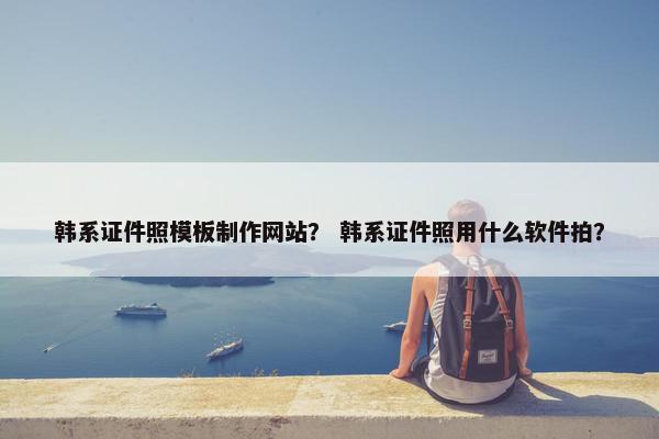 韩系证件照模板制作网站？ 韩系证件照用什么软件拍？-第1张图片-冷动云