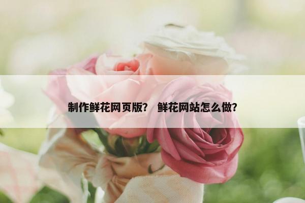 制作鲜花网页版？ 鲜花网站怎么做？-第1张图片-冷动云