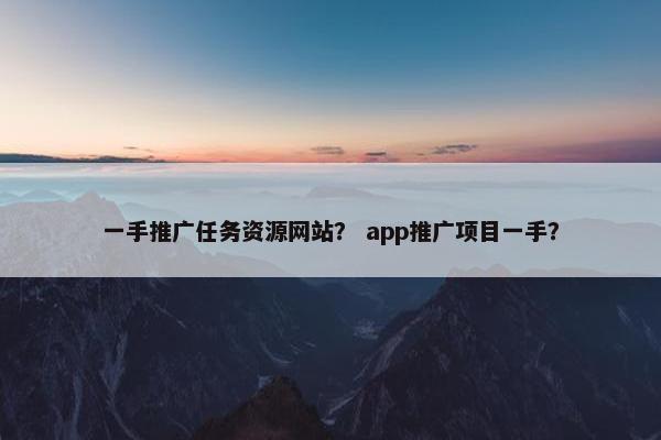 一手推广任务资源网站？ app推广项目一手？-第1张图片-冷动云