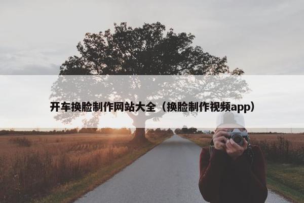 开车换脸制作网站大全（换脸制作视频app）-第1张图片-冷动云