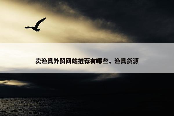 卖渔具外贸网站推荐有哪些，渔具货源-第1张图片-冷动云