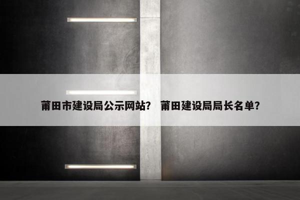 莆田市建设局公示网站？ 莆田建设局局长名单？-第1张图片-冷动云