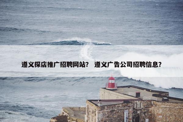 遵义探店推广招聘网站？ 遵义广告公司招聘信息？-第1张图片-冷动云