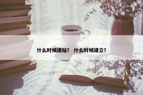 什么时候建站？ 什么时候建立？-第1张图片-冷动云