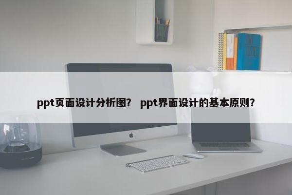 ppt页面设计分析图？ ppt界面设计的基本原则？-第1张图片-冷动云