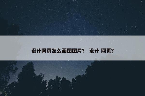 设计网页怎么画图图片？ 设计 网页？-第1张图片-冷动云