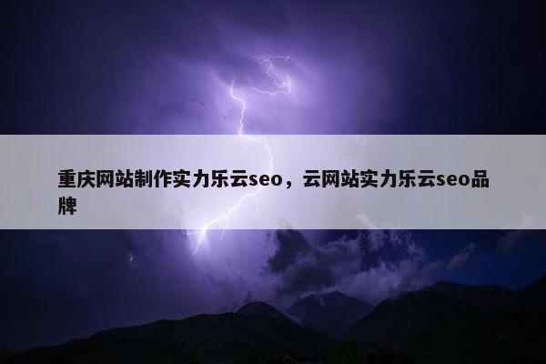重庆网站制作实力乐云seo，云网站实力乐云seo品牌-第1张图片-冷动云