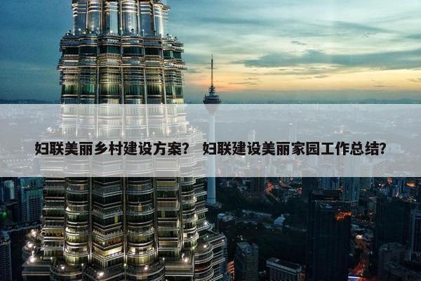 妇联美丽乡村建设方案？ 妇联建设美丽家园工作总结？-第1张图片-冷动云