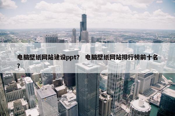 电脑壁纸网站建设ppt？ 电脑壁纸网站排行榜前十名？-第1张图片-冷动云