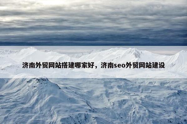 济南外贸网站搭建哪家好，济南seo外贸网站建设-第1张图片-冷动云