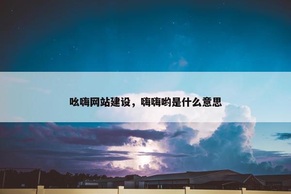 吆嗨网站建设，嗨嗨哟是什么意思-第1张图片-冷动云