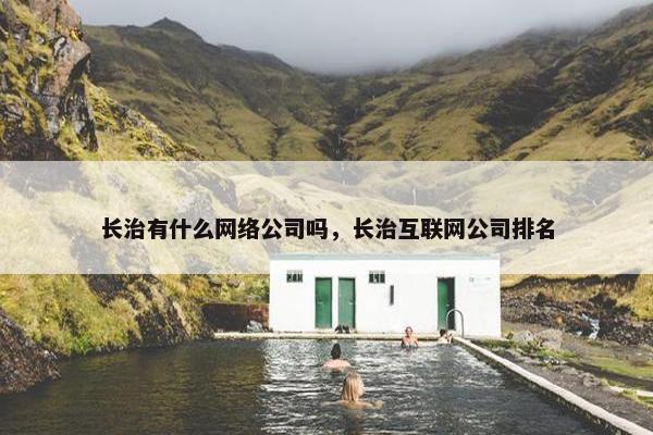 长治有什么网络公司吗，长治互联网公司排名-第1张图片-冷动云